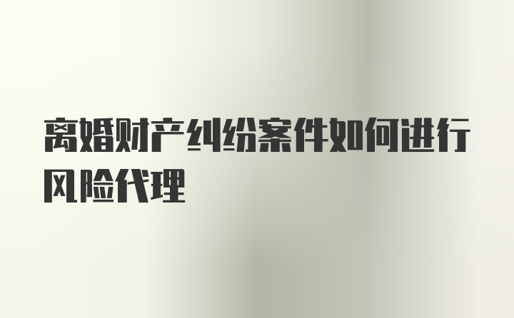 离婚财产纠纷案件如何进行风险代理