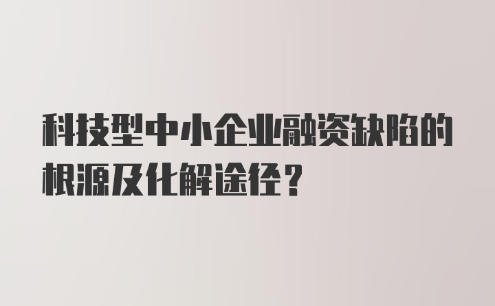 科技型中小企业融资缺陷的根源及化解途径？