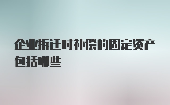 企业拆迁时补偿的固定资产包括哪些