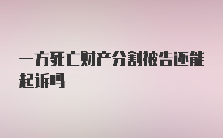 一方死亡财产分割被告还能起诉吗