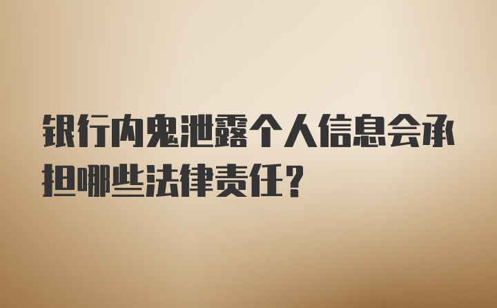 银行内鬼泄露个人信息会承担哪些法律责任？