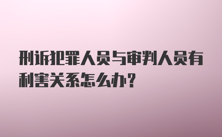 刑诉犯罪人员与审判人员有利害关系怎么办?