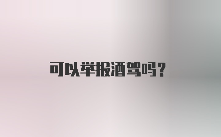 可以举报酒驾吗？