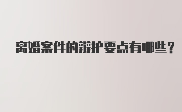 离婚案件的辩护要点有哪些?