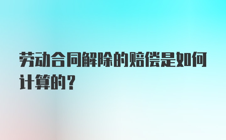 劳动合同解除的赔偿是如何计算的？