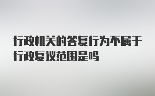 行政机关的答复行为不属于行政复议范围是吗