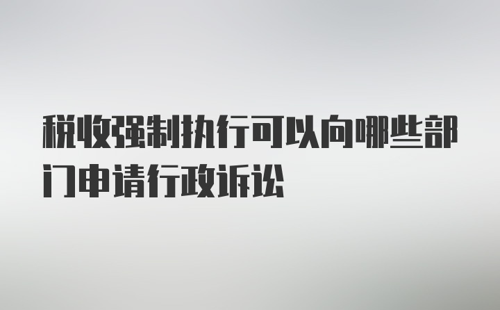 税收强制执行可以向哪些部门申请行政诉讼