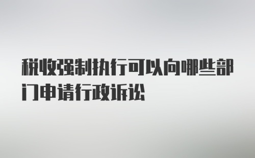 税收强制执行可以向哪些部门申请行政诉讼