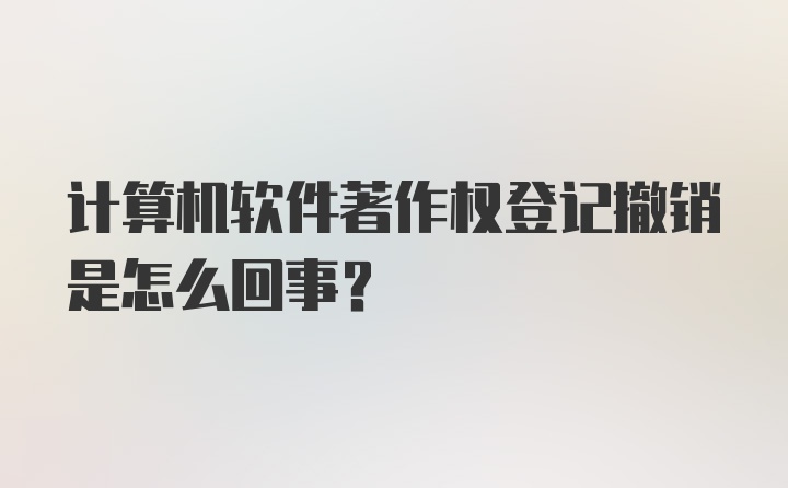 计算机软件著作权登记撤销是怎么回事？