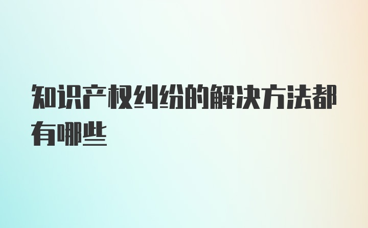 知识产权纠纷的解决方法都有哪些