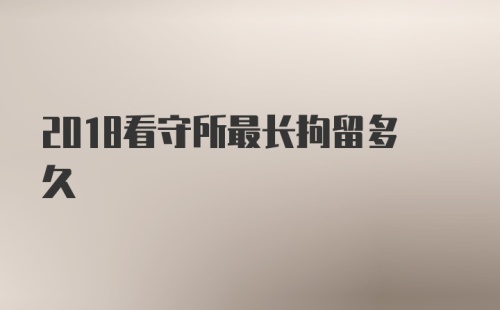 2018看守所最长拘留多久