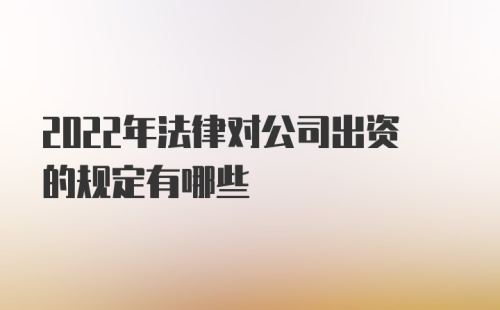 2022年法律对公司出资的规定有哪些