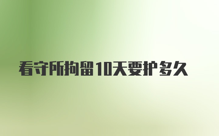 看守所拘留10天要护多久