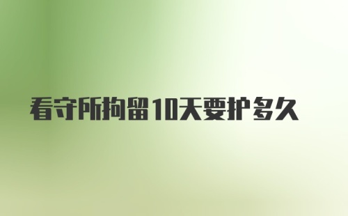 看守所拘留10天要护多久