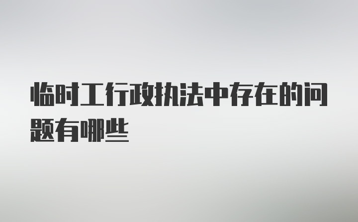 临时工行政执法中存在的问题有哪些