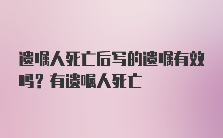 遗嘱人死亡后写的遗嘱有效吗？有遗嘱人死亡