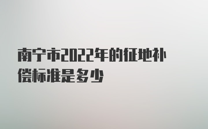 南宁市2022年的征地补偿标准是多少