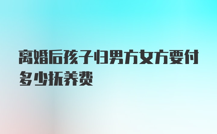 离婚后孩子归男方女方要付多少抚养费