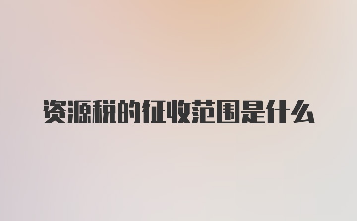 资源税的征收范围是什么