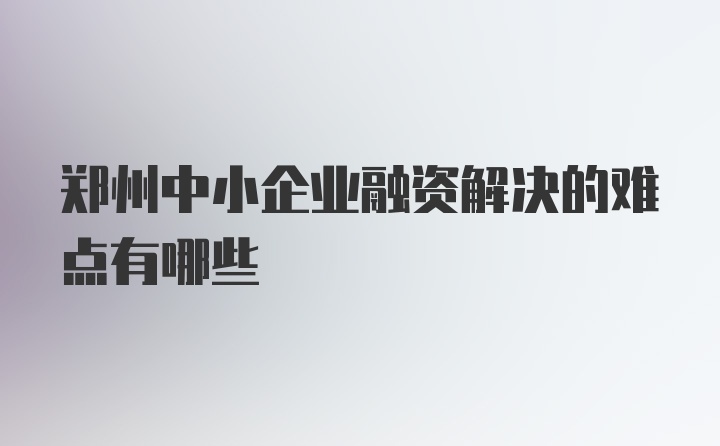 郑州中小企业融资解决的难点有哪些