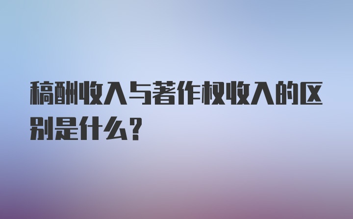 稿酬收入与著作权收入的区别是什么？