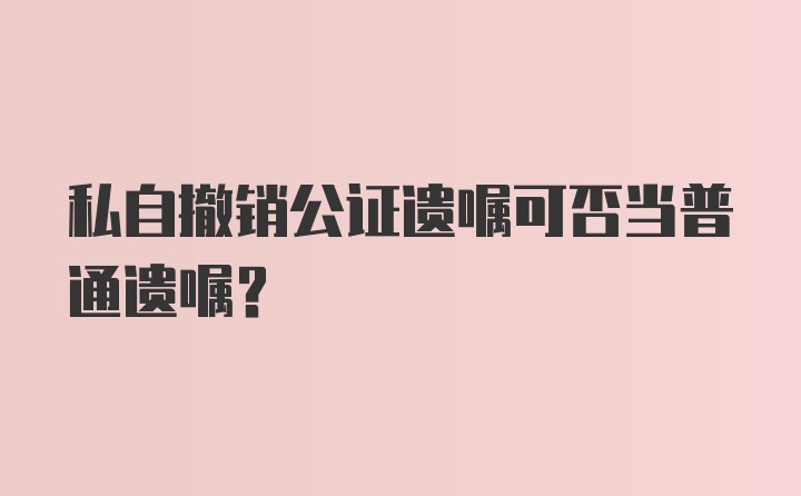 私自撤销公证遗嘱可否当普通遗嘱?