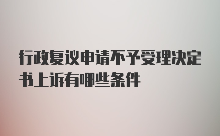 行政复议申请不予受理决定书上诉有哪些条件