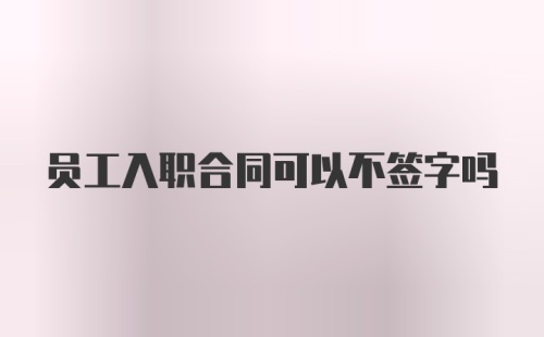 员工入职合同可以不签字吗