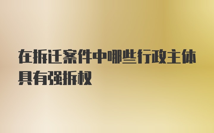 在拆迁案件中哪些行政主体具有强拆权