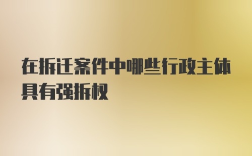 在拆迁案件中哪些行政主体具有强拆权