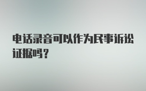 电话录音可以作为民事诉讼证据吗？