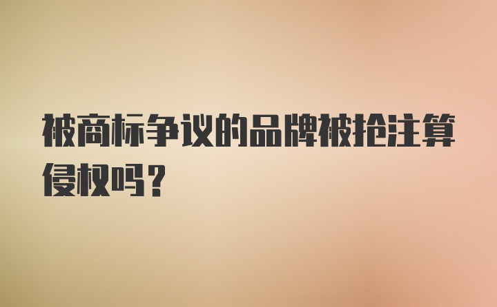 被商标争议的品牌被抢注算侵权吗？