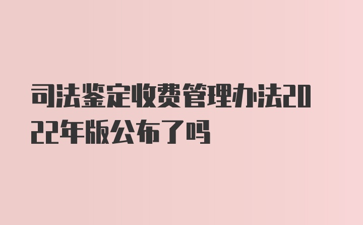 司法鉴定收费管理办法2022年版公布了吗