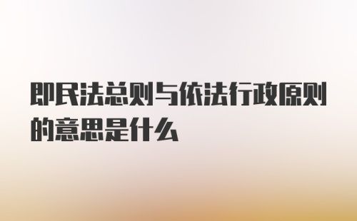 即民法总则与依法行政原则的意思是什么