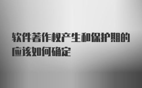 软件著作权产生和保护期的应该如何确定