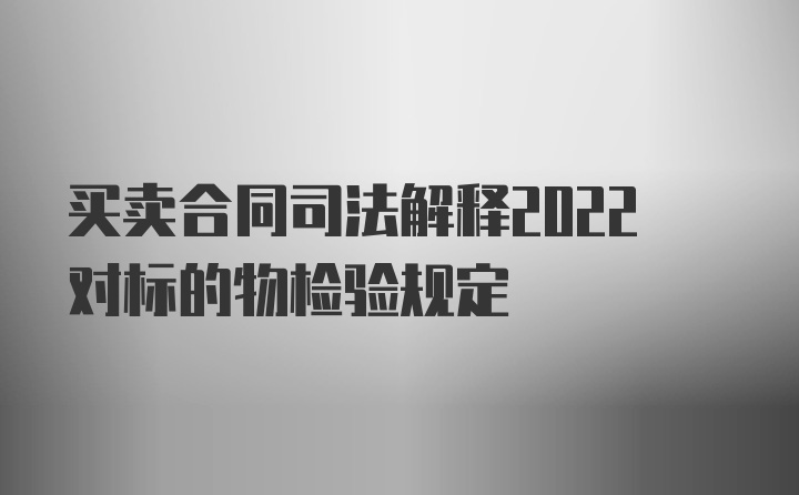 买卖合同司法解释2022对标的物检验规定