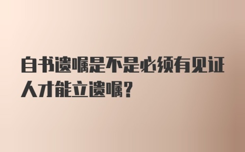 自书遗嘱是不是必须有见证人才能立遗嘱?