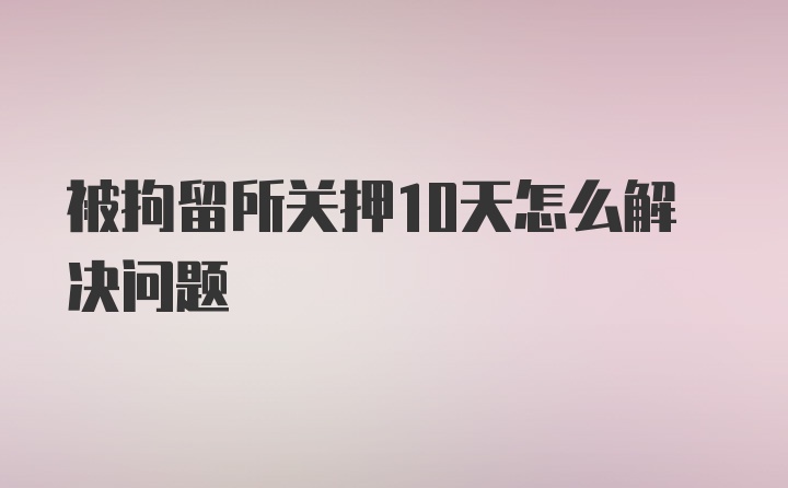 被拘留所关押10天怎么解决问题