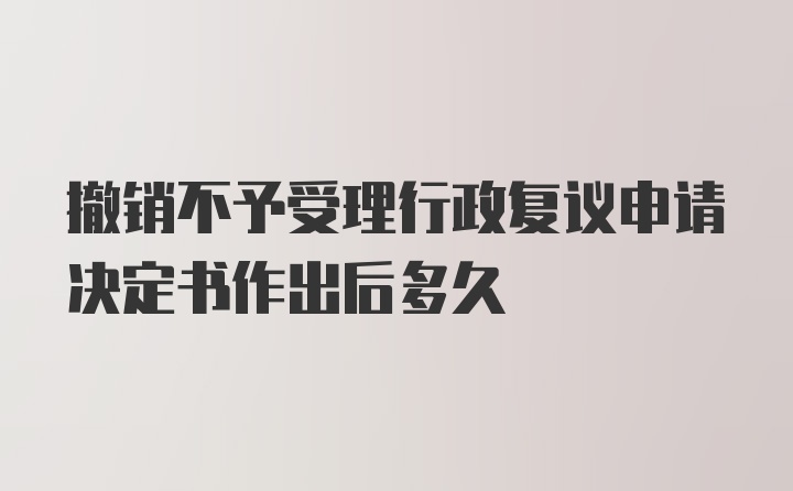 撤销不予受理行政复议申请决定书作出后多久