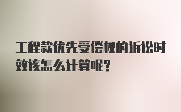 工程款优先受偿权的诉讼时效该怎么计算呢？