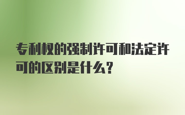 专利权的强制许可和法定许可的区别是什么？