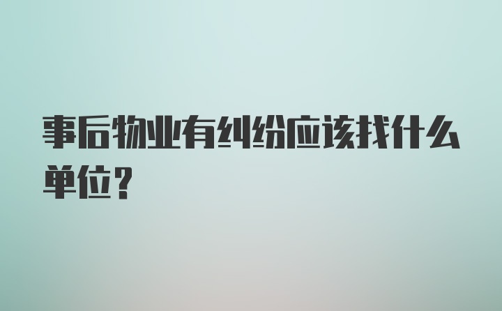 事后物业有纠纷应该找什么单位？