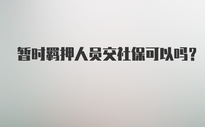 暂时羁押人员交社保可以吗？