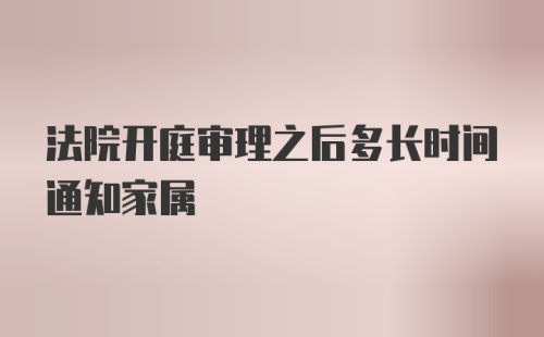 法院开庭审理之后多长时间通知家属