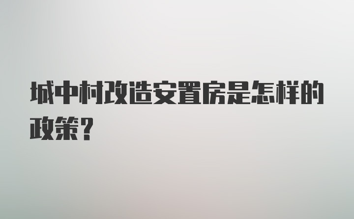 城中村改造安置房是怎样的政策？