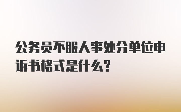 公务员不服人事处分单位申诉书格式是什么？