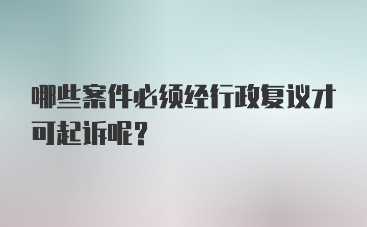 哪些案件必须经行政复议才可起诉呢？