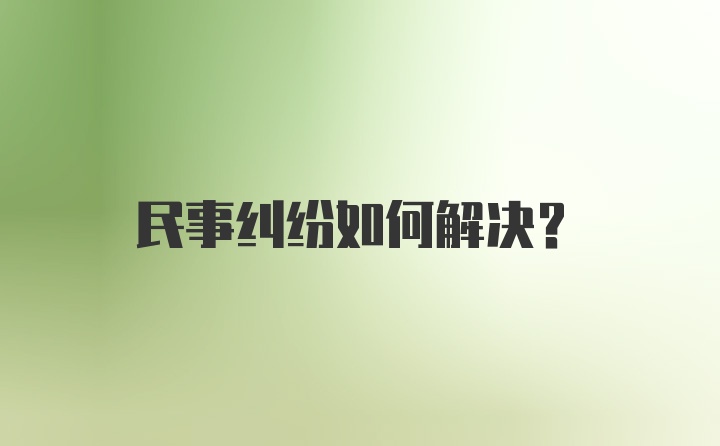 民事纠纷如何解决？