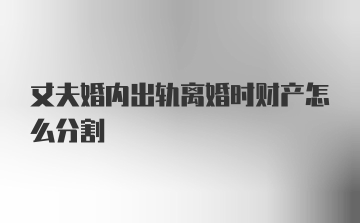 丈夫婚内出轨离婚时财产怎么分割