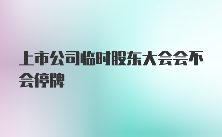 上市公司临时股东大会会不会停牌